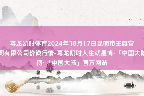 尊龙凯时体育2024年10月17日昆明市王旗营蔬菜批发阛阓有限公司价钱行情-尊龙凯时人生就是博·「中国大陆」官方网站