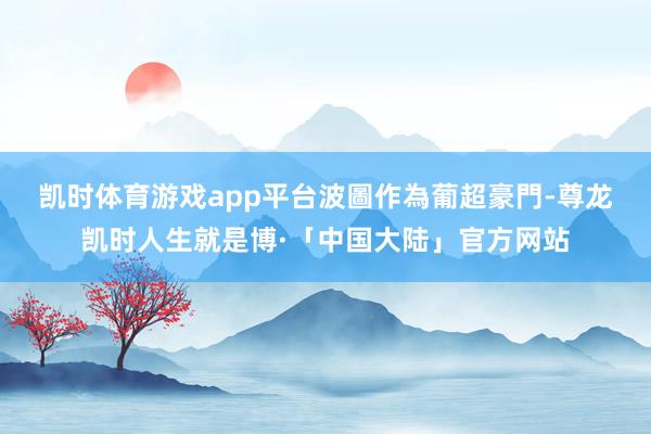 凯时体育游戏app平台　　波圖作為葡超豪門-尊龙凯时人生就是博·「中国大陆」官方网站