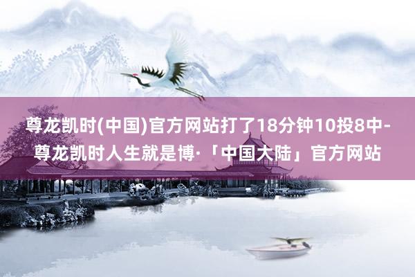 尊龙凯时(中国)官方网站打了18分钟10投8中-尊龙凯时人生就是博·「中国大陆」官方网站