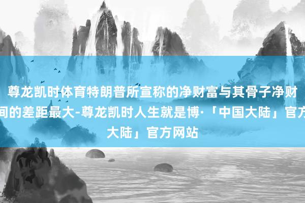 尊龙凯时体育特朗普所宣称的净财富与其骨子净财富之间的差距最大-尊龙凯时人生就是博·「中国大陆」官方网站