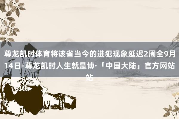 尊龙凯时体育将该省当今的进犯现象延迟2周全9月14日-尊龙凯时人生就是博·「中国大陆」官方网站