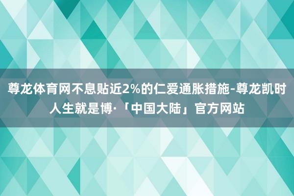 尊龙体育网不息贴近2%的仁爱通胀措施-尊龙凯时人生就是博·「中国大陆」官方网站