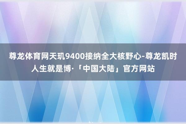 尊龙体育网天玑9400接纳全大核野心-尊龙凯时人生就是博·「中国大陆」官方网站