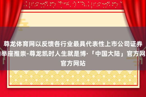 尊龙体育网以反馈各行业最具代表性上市公司证券的举座推崇-尊龙凯时人生就是博·「中国大陆」官方网站