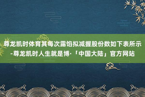 尊龙凯时体育其每次露馅拟减握股份数如下表所示-尊龙凯时人生就是博·「中国大陆」官方网站