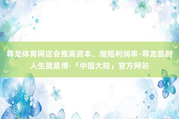 尊龙体育网这会推高资本、缩短利润率-尊龙凯时人生就是博·「中国大陆」官方网站