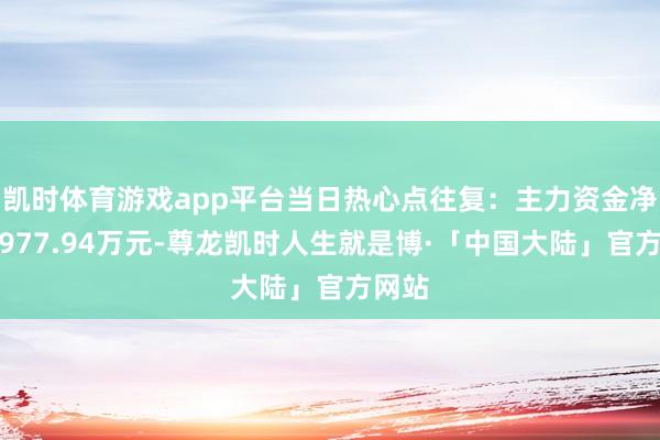 凯时体育游戏app平台当日热心点往复：主力资金净流出977.94万元-尊龙凯时人生就是博·「中国大陆」官方网站