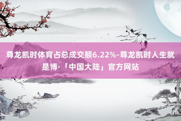 尊龙凯时体育占总成交额6.22%-尊龙凯时人生就是博·「中国大陆」官方网站