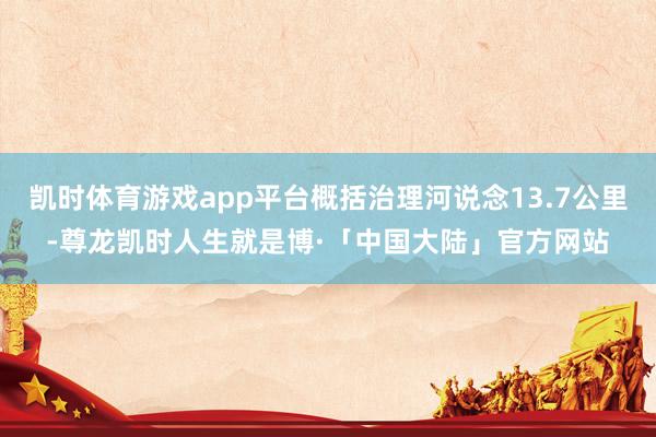 凯时体育游戏app平台概括治理河说念13.7公里-尊龙凯时人生就是博·「中国大陆」官方网站