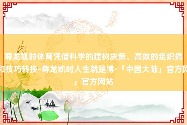 尊龙凯时体育凭借科学的建树决策、高效的组织搞定和技巧转换-尊龙凯时人生就是博·「中国大陆」官方网站