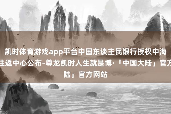 凯时体育游戏app平台中国东谈主民银行授权中海外汇往返中心公布-尊龙凯时人生就是博·「中国大陆」官方网站