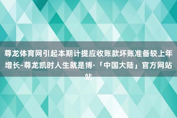 尊龙体育网引起本期计提应收账款坏账准备较上年增长-尊龙凯时人生就是博·「中国大陆」官方网站