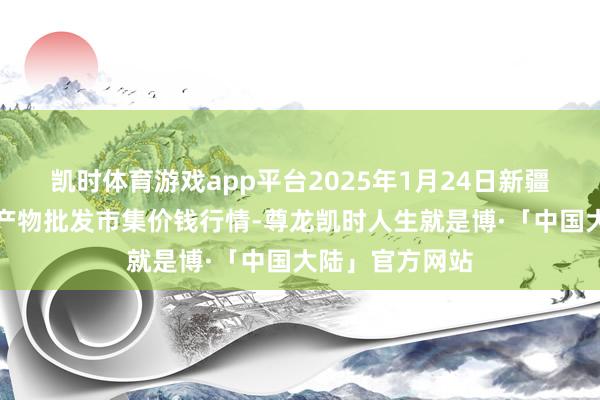 凯时体育游戏app平台2025年1月24日新疆克拉玛依农副产物批发市集价钱行情-尊龙凯时人生就是博·「中国大陆」官方网站