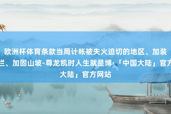 欧洲杯体育条款当局计帐被失火迫切的地区、加装断绝栏、加固山坡-尊龙凯时人生就是博·「中国大陆」官方网站