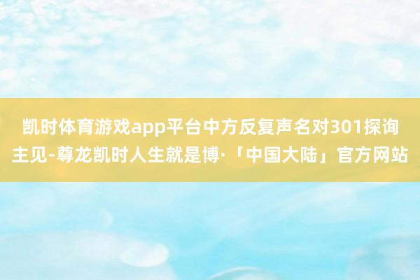 凯时体育游戏app平台中方反复声名对301探询主见-尊龙凯时人生就是博·「中国大陆」官方网站