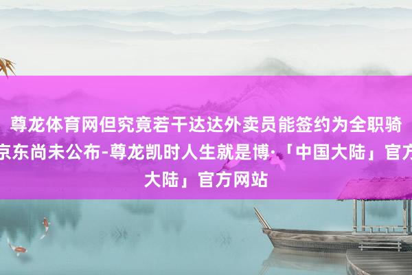 尊龙体育网但究竟若干达达外卖员能签约为全职骑手？京东尚未公布-尊龙凯时人生就是博·「中国大陆」官方网站